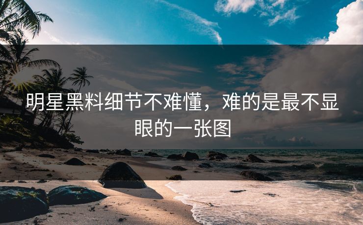 明星黑料细节不难懂，难的是最不显眼的一张图