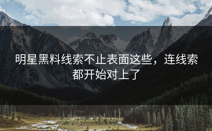 明星黑料线索不止表面这些，连线索都开始对上了