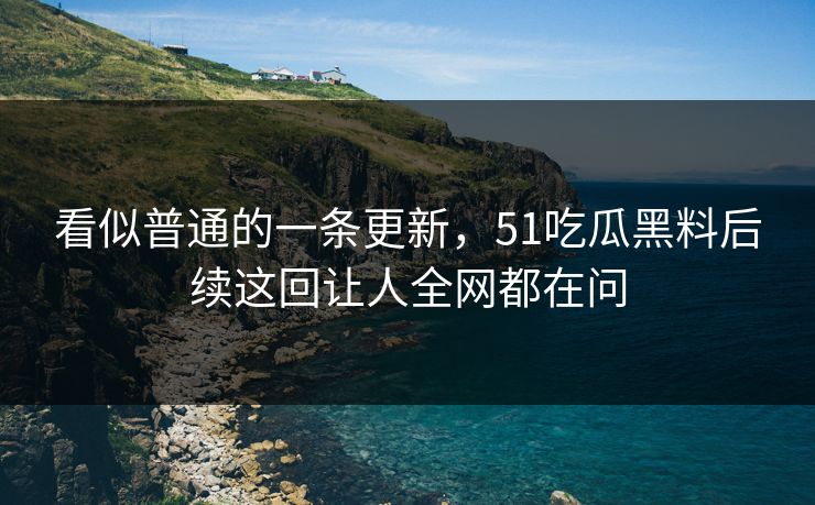 看似普通的一条更新，51吃瓜黑料后续这回让人全网都在问